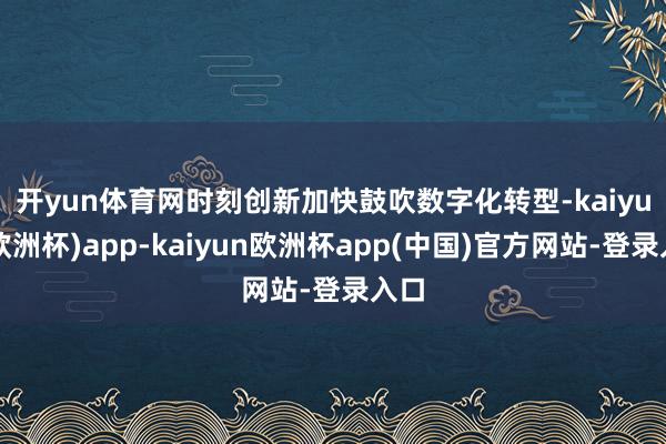 开yun体育网　　时刻创新加快鼓吹数字化转型-kaiyun(欧洲杯)app-kaiyun欧洲杯app(中国)官方网站-登录入口