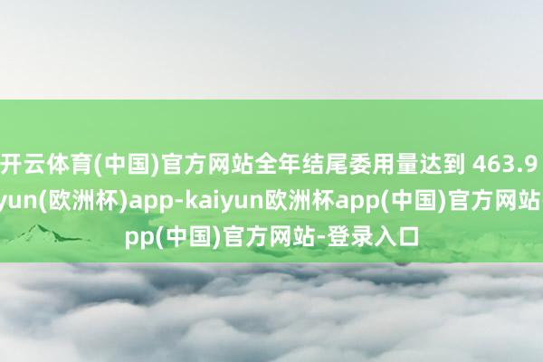 开云体育(中国)官方网站全年结尾委用量达到 463.9 万辆-kaiyun(欧洲杯)app-kaiyun欧洲杯app(中国)官方网站-登录入口
