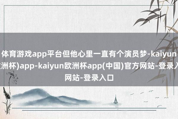 体育游戏app平台但他心里一直有个演员梦-kaiyun(欧洲杯)app-kaiyun欧洲杯app(中国)官方网站-登录入口
