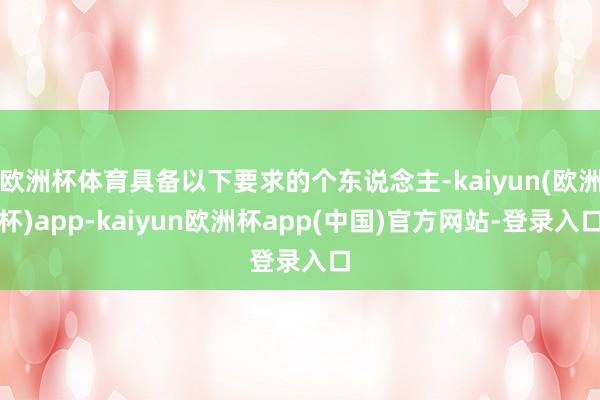 欧洲杯体育具备以下要求的个东说念主-kaiyun(欧洲杯)app-kaiyun欧洲杯app(中国)官方网站-登录入口