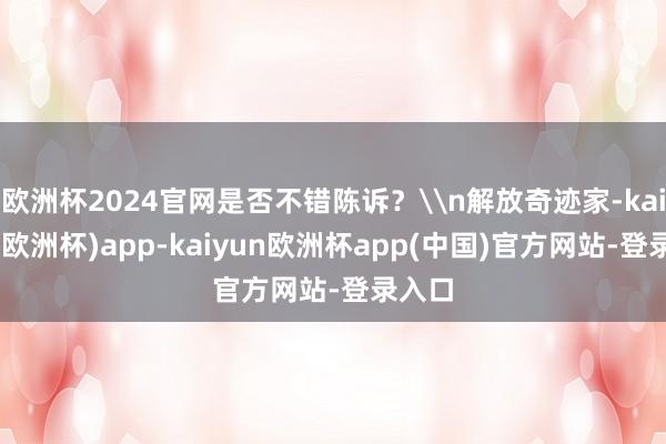 欧洲杯2024官网是否不错陈诉？\n解放奇迹家-kaiyun(欧洲杯)app-kaiyun欧洲杯app(中国)官方网站-登录入口