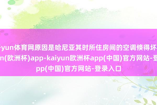 开yun体育网原因是哈尼亚其时所住房间的空调倏得坏了-kaiyun(欧洲杯)app-kaiyun欧洲杯app(中国)官方网站-登录入口