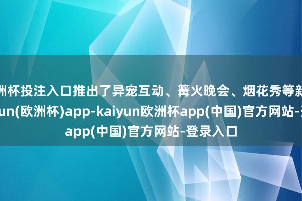 欧洲杯投注入口推出了异宠互动、篝火晚会、烟花秀等新玩法-kaiyun(欧洲杯)app-kaiyun欧洲杯app(中国)官方网站-登录入口