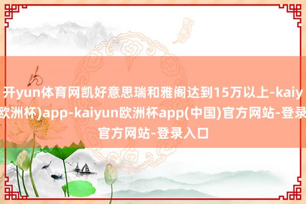 开yun体育网凯好意思瑞和雅阁达到15万以上-kaiyun(欧洲杯)app-kaiyun欧洲杯app(中国)官方网站-登录入口