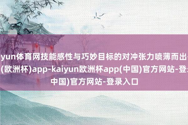 开yun体育网技能感性与巧妙目标的对冲张力喷薄而出-kaiyun(欧洲杯)app-kaiyun欧洲杯app(中国)官方网站-登录入口