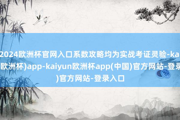 2024欧洲杯官网入口系数攻略均为实战考证灵验-kaiyun(欧洲杯)app-kaiyun欧洲杯app(中国)官方网站-登录入口