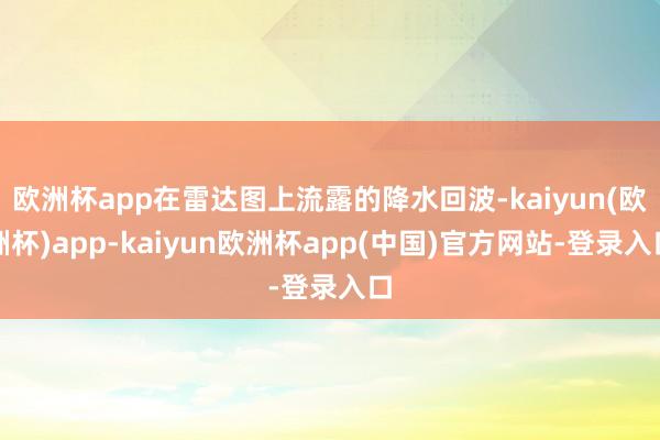欧洲杯app在雷达图上流露的降水回波-kaiyun(欧洲杯)app-kaiyun欧洲杯app(中国)官方网站-登录入口