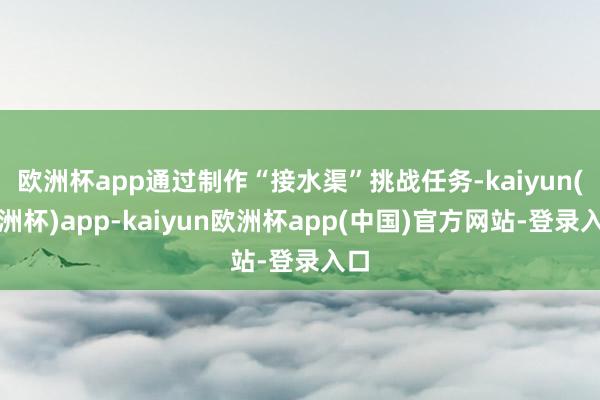 欧洲杯app通过制作“接水渠”挑战任务-kaiyun(欧洲杯)app-kaiyun欧洲杯app(中国)官方网站-登录入口