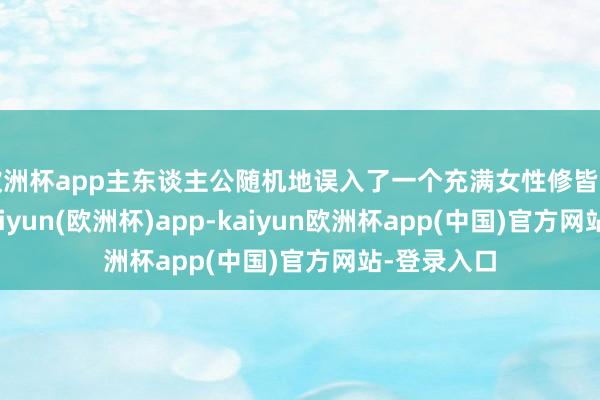 欧洲杯app主东谈主公随机地误入了一个充满女性修皆者的寰宇-kaiyun(欧洲杯)app-kaiyun欧洲杯app(中国)官方网站-登录入口