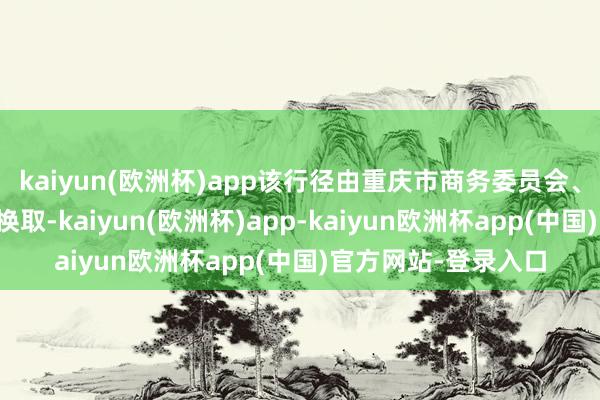 kaiyun(欧洲杯)app该行径由重庆市商务委员会、重庆日报报业集团换取-kaiyun(欧洲杯)app-kaiyun欧洲杯app(中国)官方网站-登录入口