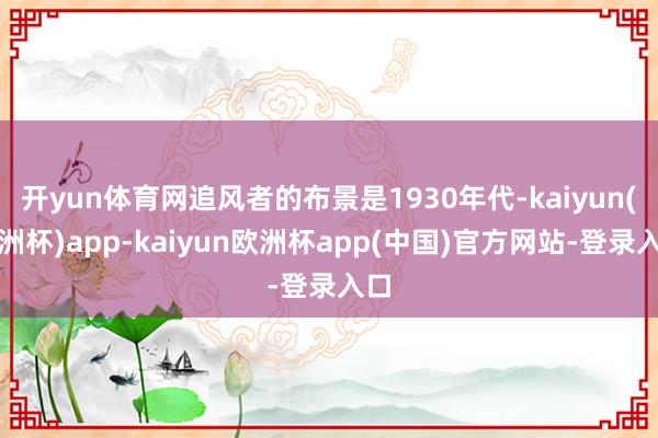 开yun体育网追风者的布景是1930年代-kaiyun(欧洲杯)app-kaiyun欧洲杯app(中国)官方网站-登录入口