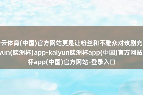 开云体育(中国)官方网站更是让粉丝和不雅众对该剧充满期待-kaiyun(欧洲杯)app-kaiyun欧洲杯app(中国)官方网站-登录入口