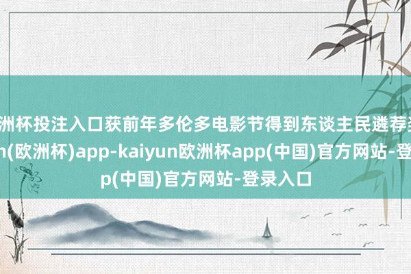 欧洲杯投注入口获前年多伦多电影节得到东谈主民遴荐奖-kaiyun(欧洲杯)app-kaiyun欧洲杯app(中国)官方网站-登录入口