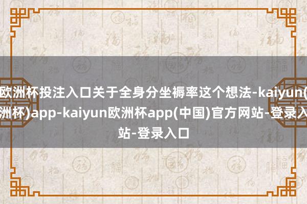 欧洲杯投注入口关于全身分坐褥率这个想法-kaiyun(欧洲杯)app-kaiyun欧洲杯app(中国)官方网站-登录入口