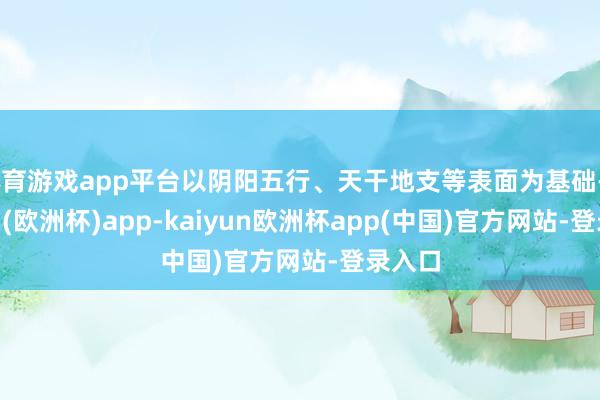 体育游戏app平台以阴阳五行、天干地支等表面为基础-kaiyun(欧洲杯)app-kaiyun欧洲杯app(中国)官方网站-登录入口