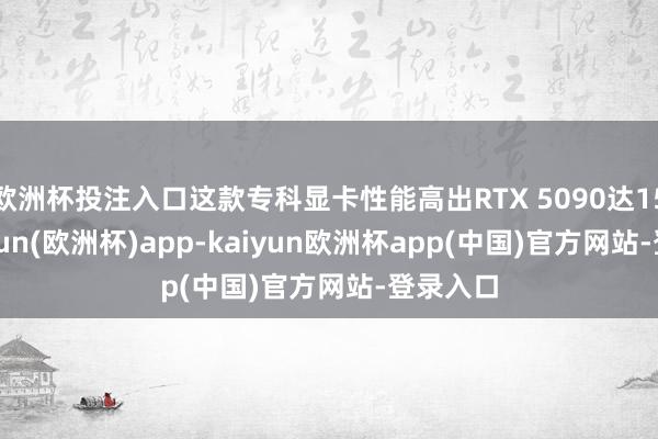 欧洲杯投注入口这款专科显卡性能高出RTX 5090达15%-kaiyun(欧洲杯)app-kaiyun欧洲杯app(中国)官方网站-登录入口