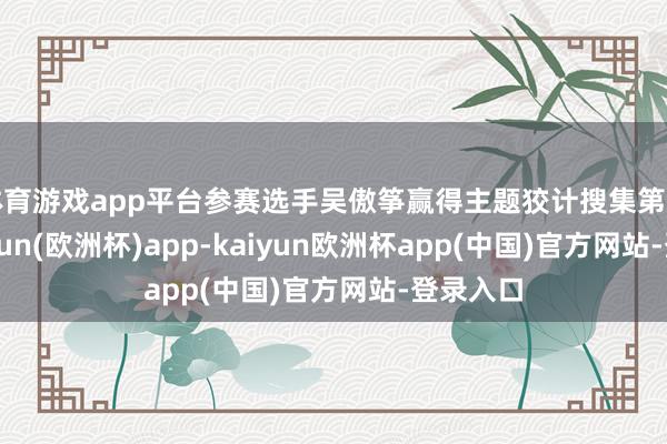 体育游戏app平台参赛选手吴傲筝赢得主题狡计搜集第别称-kaiyun(欧洲杯)app-kaiyun欧洲杯app(中国)官方网站-登录入口