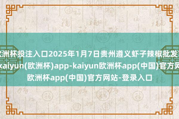 欧洲杯投注入口2025年1月7日贵州遵义虾子辣椒批发市集价钱行情-kaiyun(欧洲杯)app-kaiyun欧洲杯app(中国)官方网站-登录入口