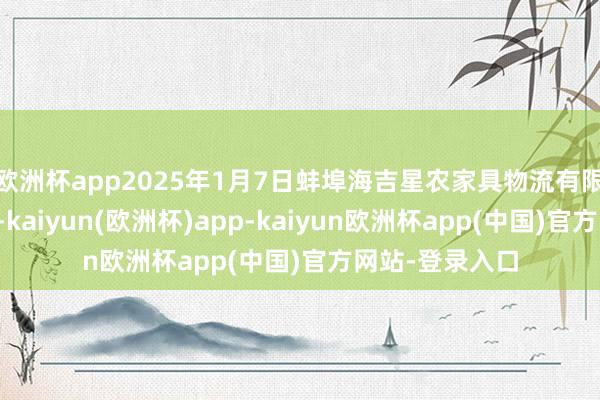 欧洲杯app2025年1月7日蚌埠海吉星农家具物流有限公司价钱行情-kaiyun(欧洲杯)app-kaiyun欧洲杯app(中国)官方网站-登录入口