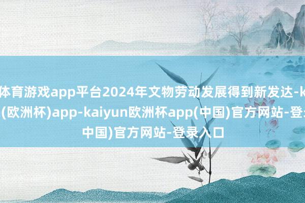 体育游戏app平台2024年文物劳动发展得到新发达-kaiyun(欧洲杯)app-kaiyun欧洲杯app(中国)官方网站-登录入口