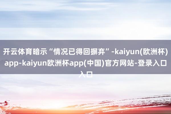 开云体育暗示“情况已得回摒弃”-kaiyun(欧洲杯)app-kaiyun欧洲杯app(中国)官方网站-登录入口