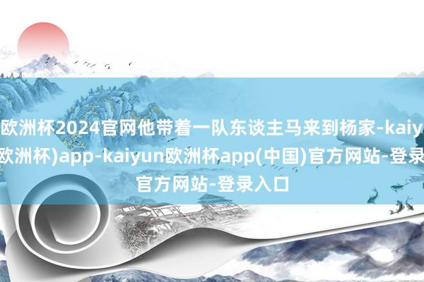 欧洲杯2024官网他带着一队东谈主马来到杨家-kaiyun(欧洲杯)app-kaiyun欧洲杯app(中国)官方网站-登录入口