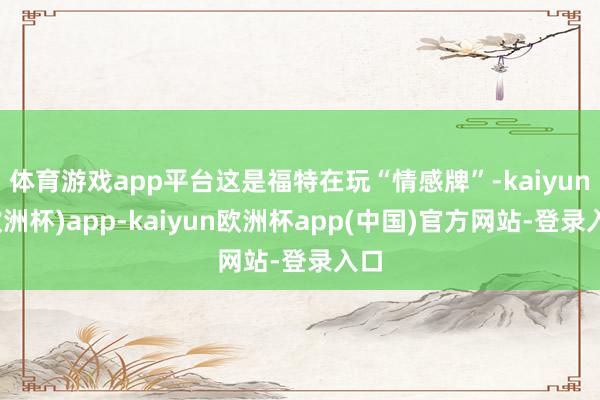 体育游戏app平台这是福特在玩“情感牌”-kaiyun(欧洲杯)app-kaiyun欧洲杯app(中国)官方网站-登录入口