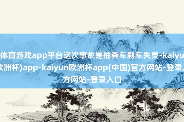 体育游戏app平台这次事故是抽粪车刹车失灵-kaiyun(欧洲杯)app-kaiyun欧洲杯app(中国)官方网站-登录入口
