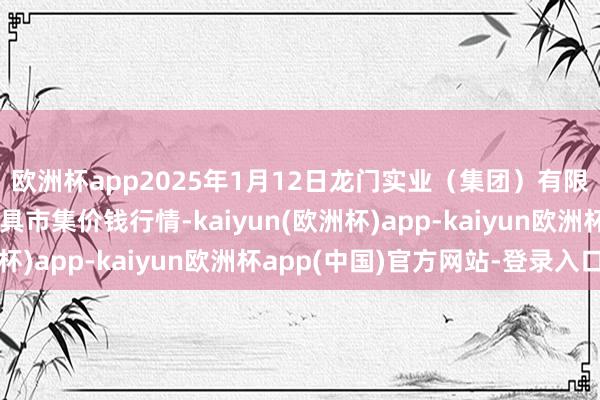 欧洲杯app2025年1月12日龙门实业（集团）有限公司西三街农副水家具市集价钱行情-kaiyun(欧洲杯)app-kaiyun欧洲杯app(中国)官方网站-登录入口
