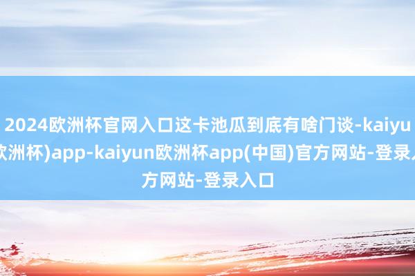 2024欧洲杯官网入口这卡池瓜到底有啥门谈-kaiyun(欧洲杯)app-kaiyun欧洲杯app(中国)官方网站-登录入口