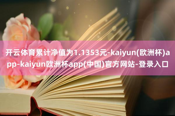 开云体育累计净值为1.1353元-kaiyun(欧洲杯)app-kaiyun欧洲杯app(中国)官方网站-登录入口