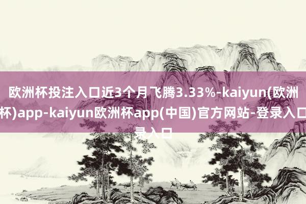 欧洲杯投注入口近3个月飞腾3.33%-kaiyun(欧洲杯)app-kaiyun欧洲杯app(中国)官方网站-登录入口