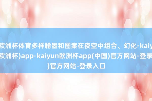 欧洲杯体育多样翰墨和图案在夜空中组合、幻化-kaiyun(欧洲杯)app-kaiyun欧洲杯app(中国)官方网站-登录入口