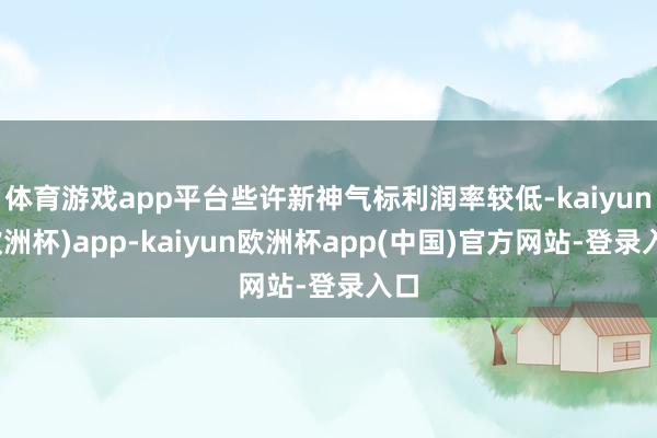 体育游戏app平台些许新神气标利润率较低-kaiyun(欧洲杯)app-kaiyun欧洲杯app(中国)官方网站-登录入口