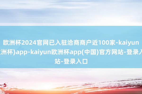 欧洲杯2024官网已入驻洽商商户近100家-kaiyun(欧洲杯)app-kaiyun欧洲杯app(中国)官方网站-登录入口