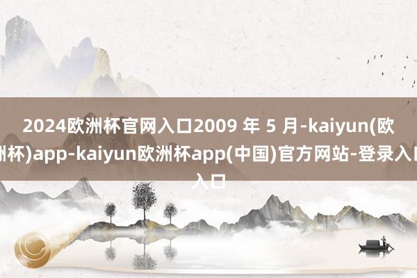 2024欧洲杯官网入口2009 年 5 月-kaiyun(欧洲杯)app-kaiyun欧洲杯app(中国)官方网站-登录入口