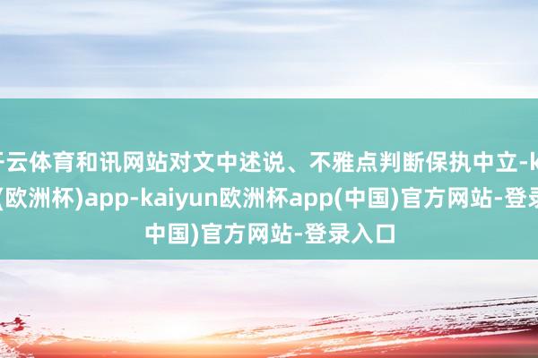 开云体育和讯网站对文中述说、不雅点判断保执中立-kaiyun(欧洲杯)app-kaiyun欧洲杯app(中国)官方网站-登录入口