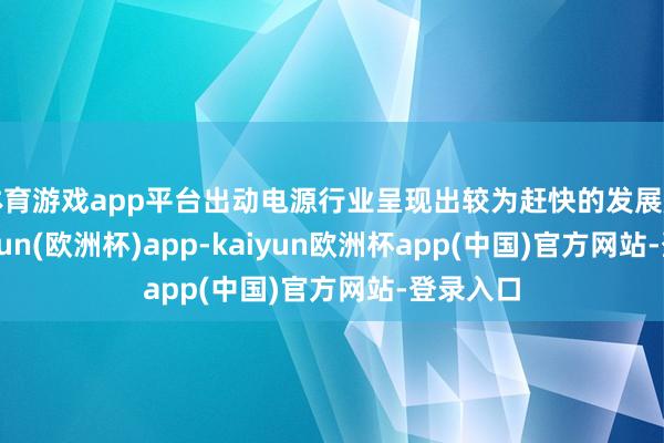 体育游戏app平台出动电源行业呈现出较为赶快的发展趋势-kaiyun(欧洲杯)app-kaiyun欧洲杯app(中国)官方网站-登录入口
