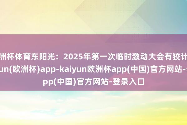 欧洲杯体育东阳光：2025年第一次临时激动大会有狡计公告-kaiyun(欧洲杯)app-kaiyun欧洲杯app(中国)官方网站-登录入口