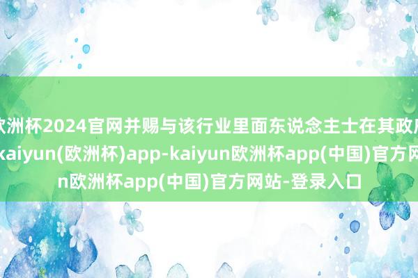 欧洲杯2024官网并赐与该行业里面东说念主士在其政府中的语言权-kaiyun(欧洲杯)app-kaiyun欧洲杯app(中国)官方网站-登录入口