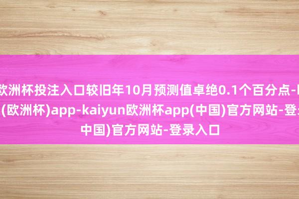 欧洲杯投注入口较旧年10月预测值卓绝0.1个百分点-kaiyun(欧洲杯)app-kaiyun欧洲杯app(中国)官方网站-登录入口