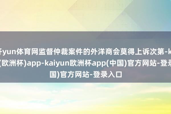 开yun体育网监督仲裁案件的外洋商会莫得上诉次第-kaiyun(欧洲杯)app-kaiyun欧洲杯app(中国)官方网站-登录入口