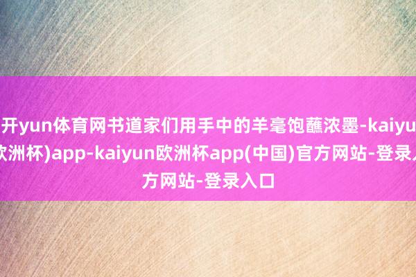 开yun体育网书道家们用手中的羊毫饱蘸浓墨-kaiyun(欧洲杯)app-kaiyun欧洲杯app(中国)官方网站-登录入口