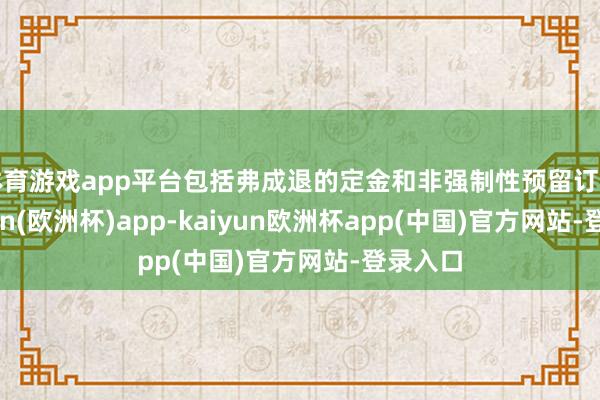 体育游戏app平台包括弗成退的定金和非强制性预留订单-kaiyun(欧洲杯)app-kaiyun欧洲杯app(中国)官方网站-登录入口