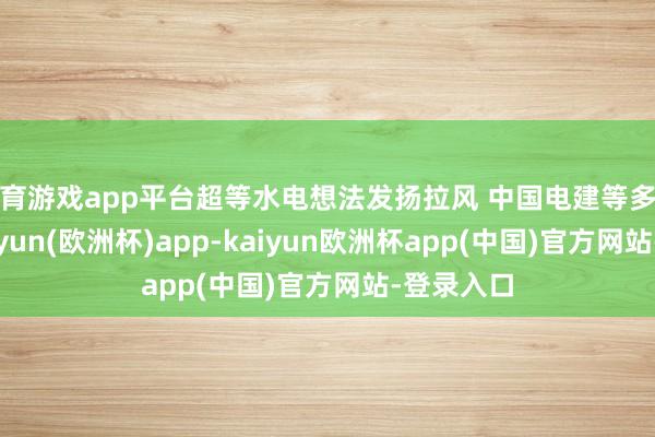 体育游戏app平台超等水电想法发扬拉风 中国电建等多股涨停-kaiyun(欧洲杯)app-kaiyun欧洲杯app(中国)官方网站-登录入口