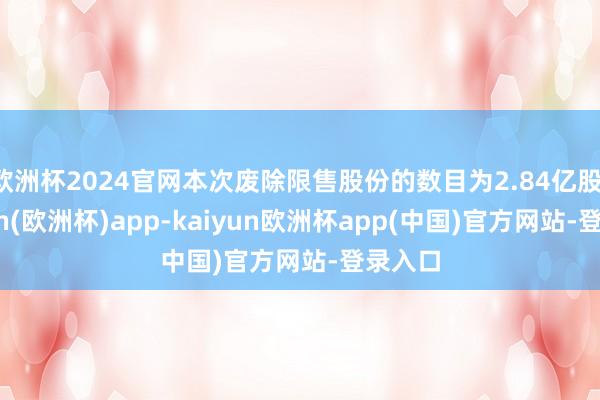 欧洲杯2024官网本次废除限售股份的数目为2.84亿股-kaiyun(欧洲杯)app-kaiyun欧洲杯app(中国)官方网站-登录入口