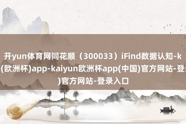 开yun体育网同花顺（300033）iFind数据认知-kaiyun(欧洲杯)app-kaiyun欧洲杯app(中国)官方网站-登录入口