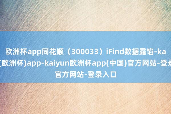 欧洲杯app同花顺（300033）iFind数据露馅-kaiyun(欧洲杯)app-kaiyun欧洲杯app(中国)官方网站-登录入口