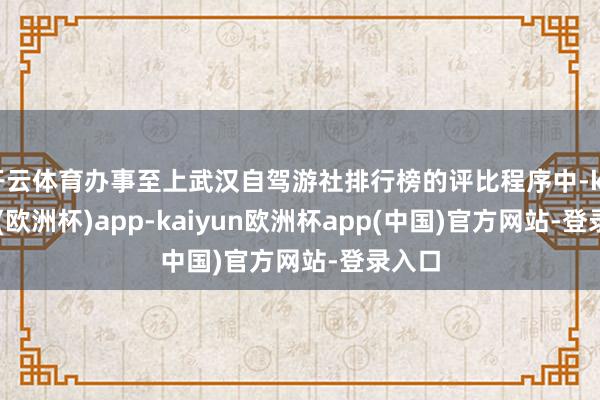 开云体育办事至上武汉自驾游社排行榜的评比程序中-kaiyun(欧洲杯)app-kaiyun欧洲杯app(中国)官方网站-登录入口