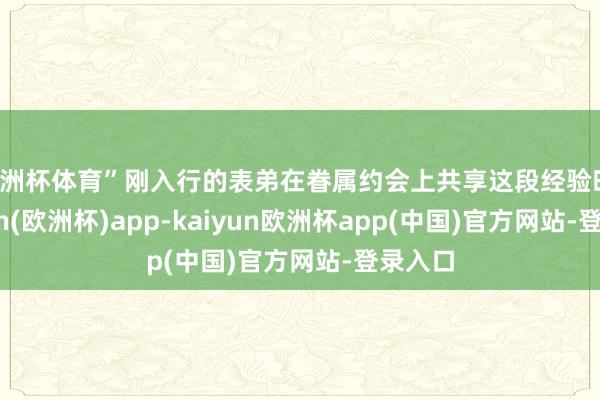 欧洲杯体育”刚入行的表弟在眷属约会上共享这段经验时-kaiyun(欧洲杯)app-kaiyun欧洲杯app(中国)官方网站-登录入口